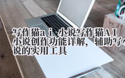 写作猫 ai 小说 写作猫 AI 小说创作功能详解，辅助写小说的实用工具