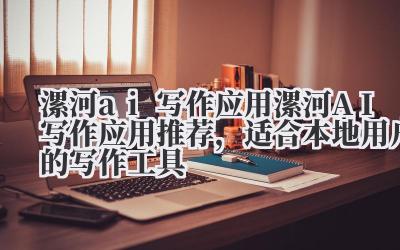 漯河 ai 写作应用 漯河 AI 写作应用推荐，适合本地用户的写作工具