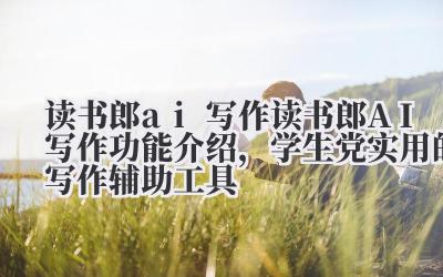 读书郎 ai 写作 读书郎 AI 写作功能介绍，学生党实用的写作辅助工具