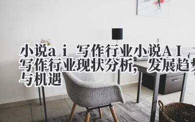 小说 ai 写作行业 小说 AI 写作行业现状分析，发展趋势与机遇