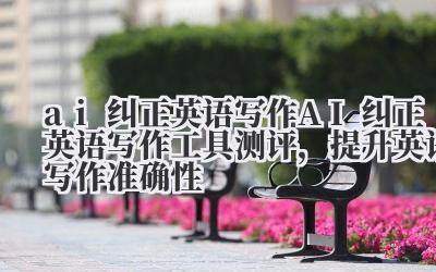 ai 纠正英语写作 AI 纠正英语写作工具测评，提升英语写作准确性