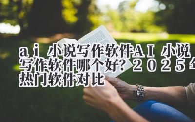 ai 小说写作软件 AI 小说写作软件哪个好？2025 年热门软件对比