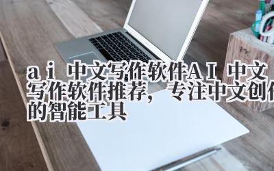 ai 中文写作软件 AI 中文写作软件推荐，专注中文创作的智能工具