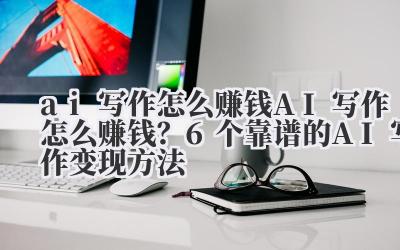 ai 写作怎么赚钱 AI 写作怎么赚钱？6 个靠谱的 AI 写作变现方法