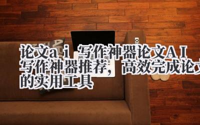 论文 ai 写作神器 论文 AI 写作神器推荐，高效完成论文的实用工具