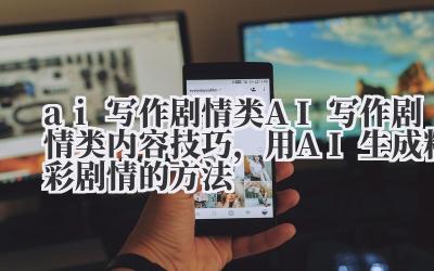 ai 写作剧情类 AI 写作剧情类内容技巧，用 AI 生成精彩剧情的方法