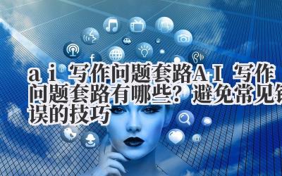 ai 写作问题套路 AI 写作问题套路有哪些？避免常见错误的技巧