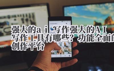 强大的 ai 写作 强大的 AI 写作工具有哪些？功能全面的创作平台
