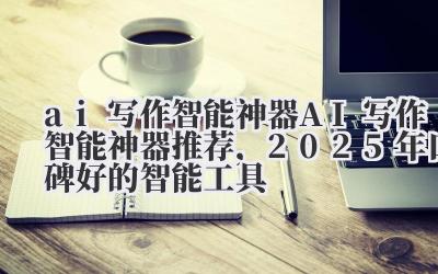 ai 写作智能神器 AI 写作智能神器推荐，2025 年口碑好的智能工具
