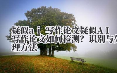 疑似 ai 写作论文 疑似 AI 写作论文如何检测？识别与处理方法