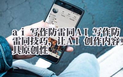 ai 写作防雷同 AI 写作防雷同技巧,让 AI 创作内容更具原创性