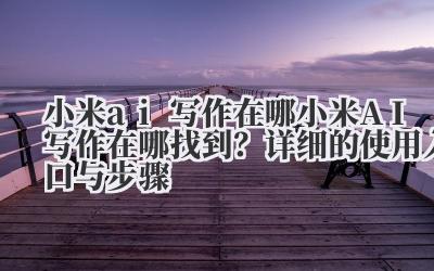 小米 ai 写作在哪 小米 AI 写作在哪找到？详细的使用入口与步骤