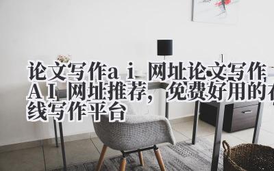 论文写作 ai 网址 论文写作 AI 网址推荐，免费好用的在线写作平台