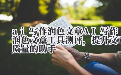 ai 写作润色文章 AI 写作润色文章工具测评，提升文章质量的助手
