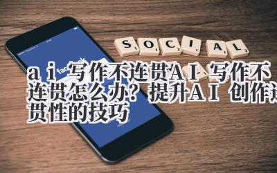 ai 写作不连贯 AI 写作不连贯怎么办？提升 AI 创作连贯性的技巧