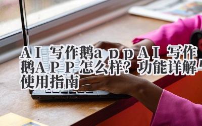 AI 写作鹅 app AI 写作鹅 APP 怎么样？功能详解与使用指南