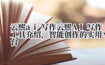 云熙 ai 写作 云熙 AI 写作工具介绍，智能创作的实用平台