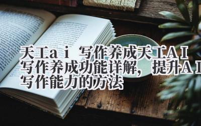 天工 ai 写作养成 天工 AI 写作养成功能详解，提升 AI 写作能力的方法