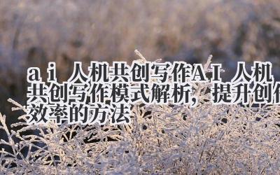 ai 人机共创写作 AI 人机共创写作模式解析，提升创作效率的方法