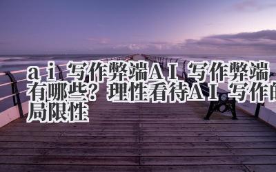AI 写作弊端有哪些?理性看待 AI 写作的局限性
