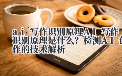 ai 写作识别原理 AI 写作识别原理是什么?检测 AI 创作的技术解析
