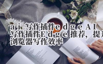 ai 写作插件 edge AI 写作插件 Edge 推荐，提升浏览器写作效率