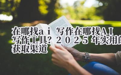 在哪找 ai 写作 在哪找 AI 写作工具？2025 年实用的获取渠道