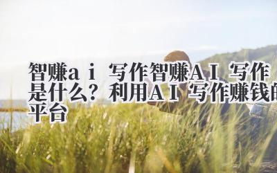 智赚 ai 写作 智赚 AI 写作是什么？利用 AI 写作赚钱的平台