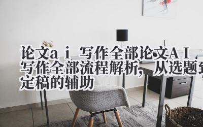 论文 ai 写作全部 论文 AI 写作全部流程解析,从选题到定稿的辅助