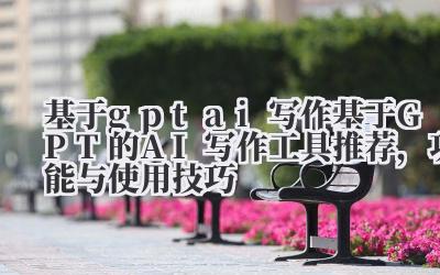 基于 gpt ai 写作 基于 GPT 的 AI 写作工具推荐，功能与使用技巧