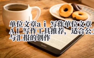 单位文章 ai 写作 单位文章 AI 写作工具推荐，适合公文与汇报的创作