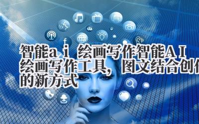 智能 ai 绘画写作 智能 AI 绘画写作工具，图文结合创作的新方式