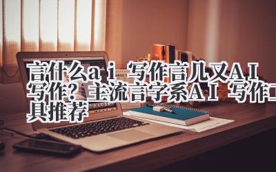 言什么 ai 写作 言几又 AI 写作？主流 言 字系 AI 写作工具推荐