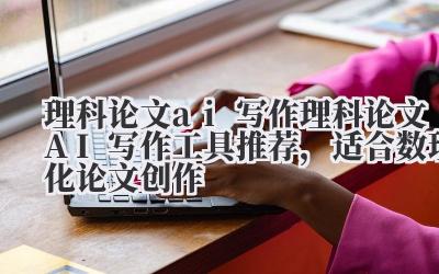 理科论文 ai 写作 理科论文 AI 写作工具推荐，适合数理化论文创作