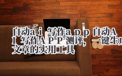 自动 ai 写作 app 自动 AI 写作 APP 测评，一键生成文章的实用工具