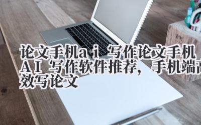 论文手机 ai 写作 论文手机 AI 写作软件推荐，手机端高效写论文