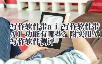 写作软件带 ai 写作软件带 AI 功能有哪些?附实用 AI 写作软件测评