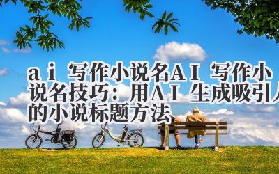 ai 写作小说名 AI 写作小说名技巧：用 AI 生成吸引人的小说标题方法