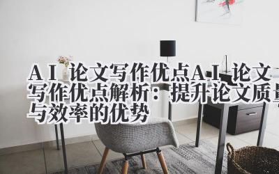AI 论文写作优点 AI 论文写作优点解析：提升论文质量与效率的优势