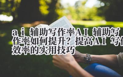 ai 辅助写作率 AI 辅助写作率如何提升？提高 AI 写作效率的实用技巧
