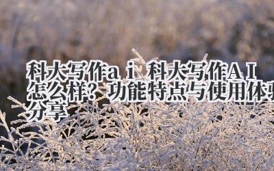 科大写作 ai 科大写作 AI 怎么样?功能特点与使用体验分享