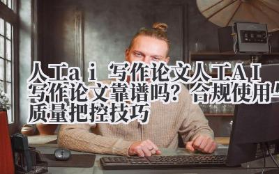 人工 ai 写作论文 人工 AI 写作论文靠谱吗？合规使用与质量把控技巧