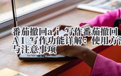 番茄撤回 ai 写作 番茄撤回 AI 写作功能详解:使用方法与注意事项