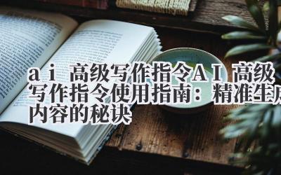 ai 高级写作指令 AI 高级写作指令使用指南：精准生成内容的秘诀