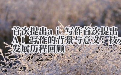 首次提出 ai 写作 首次提出 AI 写作的背景与意义：技术发展历程回顾