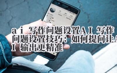 AI 写作问题设置技巧:如何提问让 AI 输出更精准
