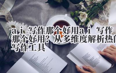 ai 写作那个好用 ai 写作那个好用？从多维度解析热门写作工具