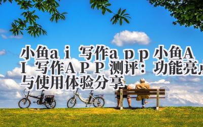 小鱼 ai 写作 app 小鱼 AI 写作 APP 测评：功能亮点与使用体验分享