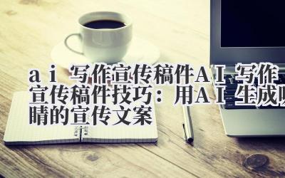ai 写作宣传稿件 AI 写作宣传稿件技巧：用 AI 生成吸睛的宣传文案