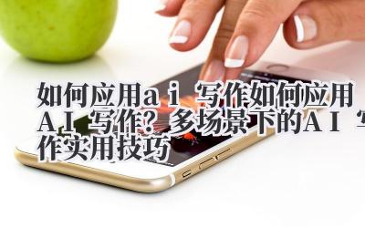 如何应用 ai 写作 如何应用 AI 写作？多场景下的 AI 写作实用技巧